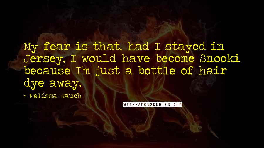 Melissa Rauch Quotes: My fear is that, had I stayed in Jersey, I would have become Snooki because I'm just a bottle of hair dye away.