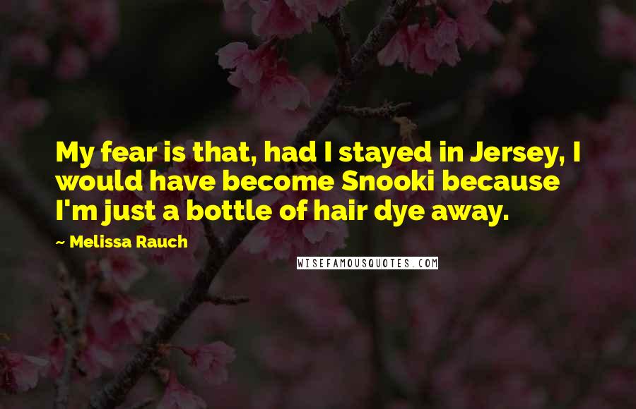 Melissa Rauch Quotes: My fear is that, had I stayed in Jersey, I would have become Snooki because I'm just a bottle of hair dye away.