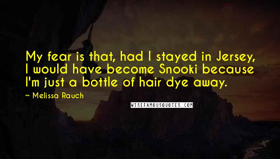 Melissa Rauch Quotes: My fear is that, had I stayed in Jersey, I would have become Snooki because I'm just a bottle of hair dye away.