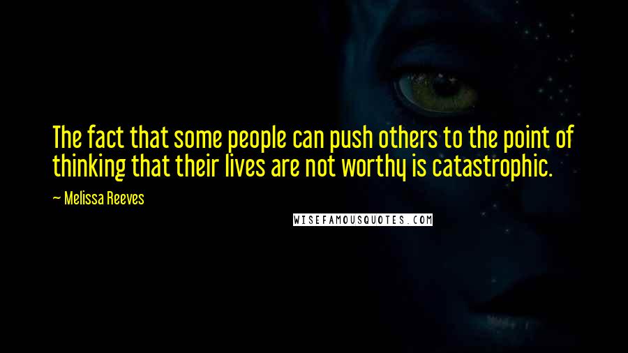 Melissa Reeves Quotes: The fact that some people can push others to the point of thinking that their lives are not worthy is catastrophic.