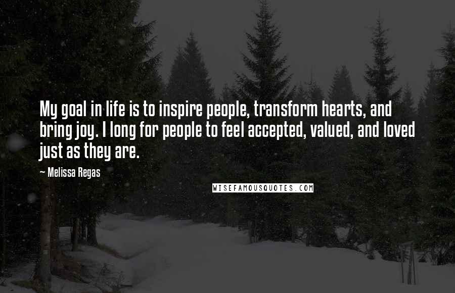 Melissa Regas Quotes: My goal in life is to inspire people, transform hearts, and bring joy. I long for people to feel accepted, valued, and loved just as they are.