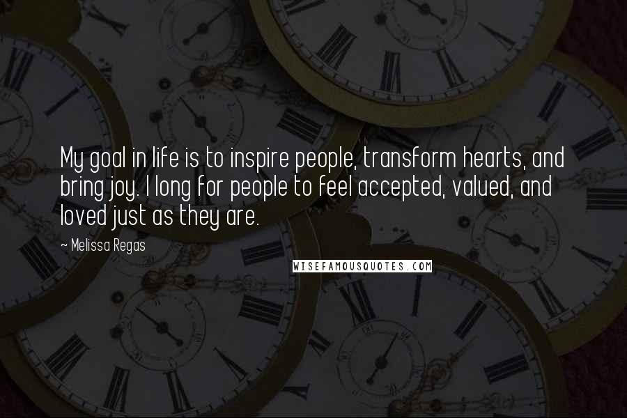 Melissa Regas Quotes: My goal in life is to inspire people, transform hearts, and bring joy. I long for people to feel accepted, valued, and loved just as they are.