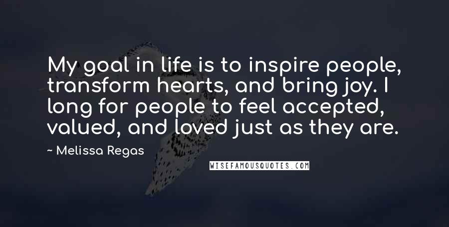 Melissa Regas Quotes: My goal in life is to inspire people, transform hearts, and bring joy. I long for people to feel accepted, valued, and loved just as they are.