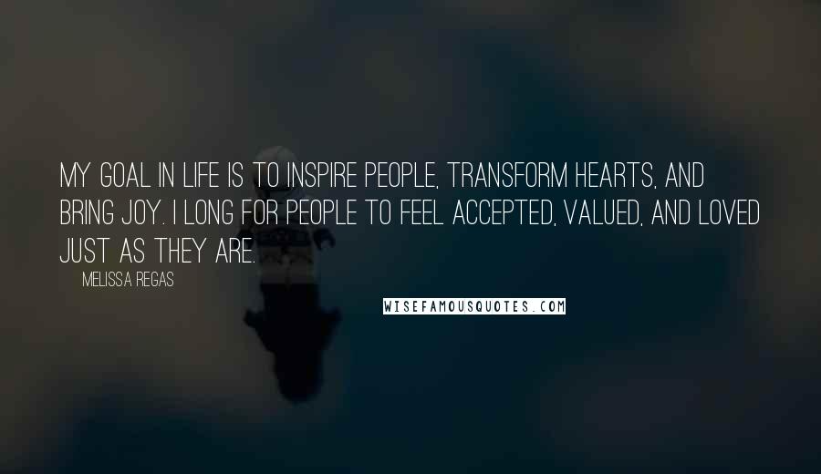 Melissa Regas Quotes: My goal in life is to inspire people, transform hearts, and bring joy. I long for people to feel accepted, valued, and loved just as they are.