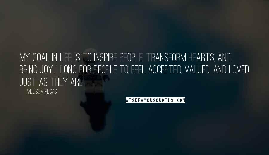 Melissa Regas Quotes: My goal in life is to inspire people, transform hearts, and bring joy. I long for people to feel accepted, valued, and loved just as they are.