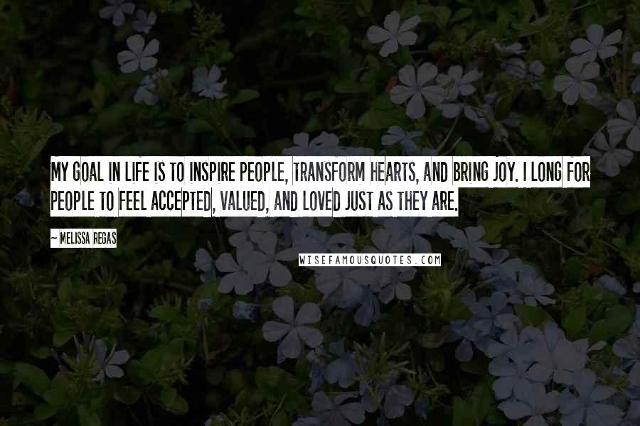 Melissa Regas Quotes: My goal in life is to inspire people, transform hearts, and bring joy. I long for people to feel accepted, valued, and loved just as they are.