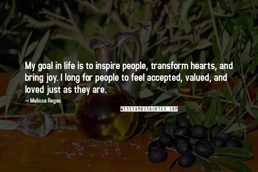 Melissa Regas Quotes: My goal in life is to inspire people, transform hearts, and bring joy. I long for people to feel accepted, valued, and loved just as they are.