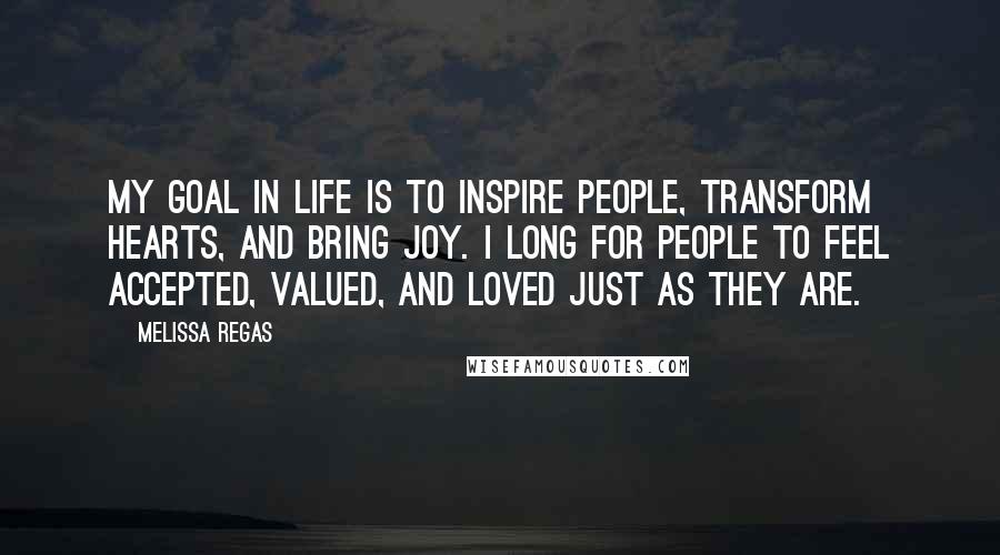 Melissa Regas Quotes: My goal in life is to inspire people, transform hearts, and bring joy. I long for people to feel accepted, valued, and loved just as they are.