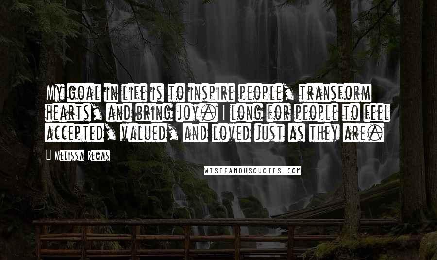 Melissa Regas Quotes: My goal in life is to inspire people, transform hearts, and bring joy. I long for people to feel accepted, valued, and loved just as they are.