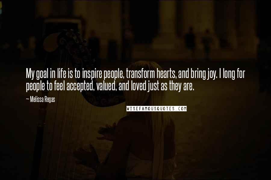 Melissa Regas Quotes: My goal in life is to inspire people, transform hearts, and bring joy. I long for people to feel accepted, valued, and loved just as they are.