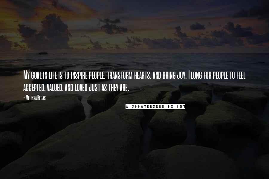 Melissa Regas Quotes: My goal in life is to inspire people, transform hearts, and bring joy. I long for people to feel accepted, valued, and loved just as they are.