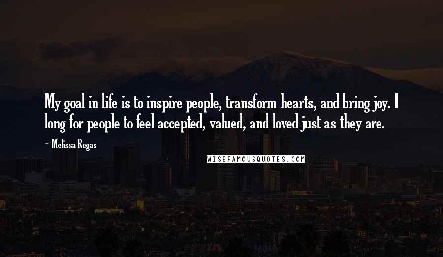 Melissa Regas Quotes: My goal in life is to inspire people, transform hearts, and bring joy. I long for people to feel accepted, valued, and loved just as they are.