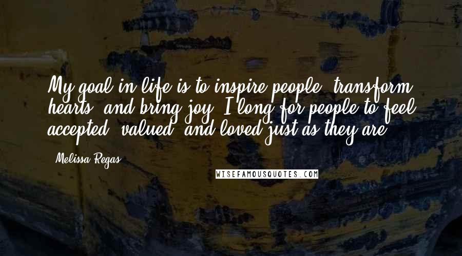 Melissa Regas Quotes: My goal in life is to inspire people, transform hearts, and bring joy. I long for people to feel accepted, valued, and loved just as they are.