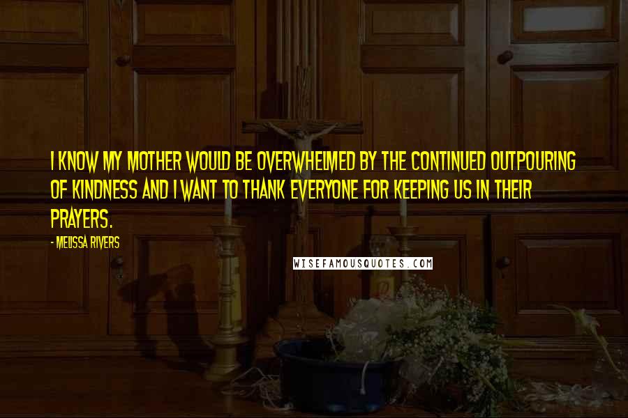 Melissa Rivers Quotes: I know my mother would be overwhelmed by the continued outpouring of kindness and I want to thank everyone for keeping us in their prayers.