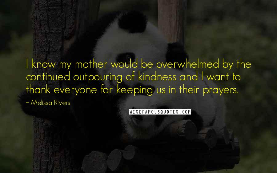 Melissa Rivers Quotes: I know my mother would be overwhelmed by the continued outpouring of kindness and I want to thank everyone for keeping us in their prayers.