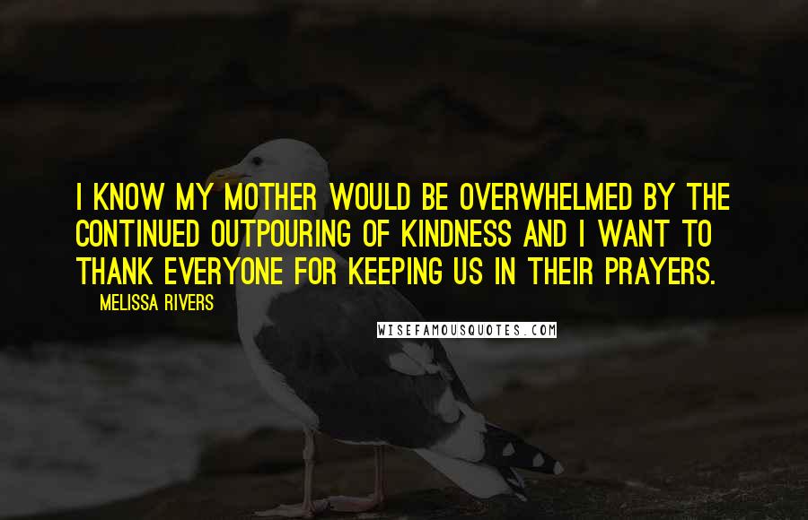 Melissa Rivers Quotes: I know my mother would be overwhelmed by the continued outpouring of kindness and I want to thank everyone for keeping us in their prayers.