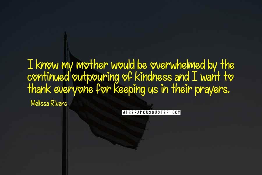 Melissa Rivers Quotes: I know my mother would be overwhelmed by the continued outpouring of kindness and I want to thank everyone for keeping us in their prayers.