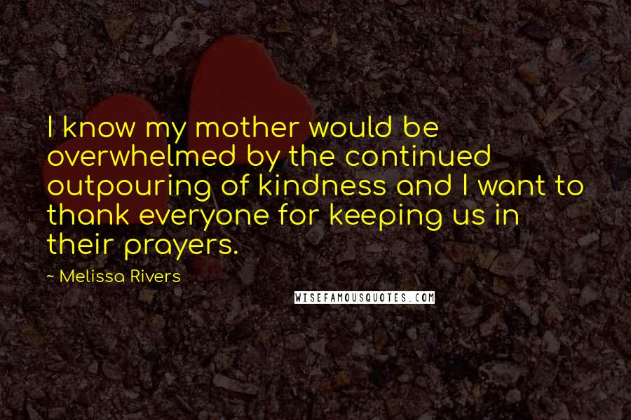 Melissa Rivers Quotes: I know my mother would be overwhelmed by the continued outpouring of kindness and I want to thank everyone for keeping us in their prayers.