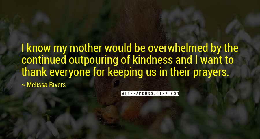 Melissa Rivers Quotes: I know my mother would be overwhelmed by the continued outpouring of kindness and I want to thank everyone for keeping us in their prayers.