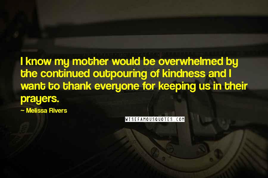 Melissa Rivers Quotes: I know my mother would be overwhelmed by the continued outpouring of kindness and I want to thank everyone for keeping us in their prayers.