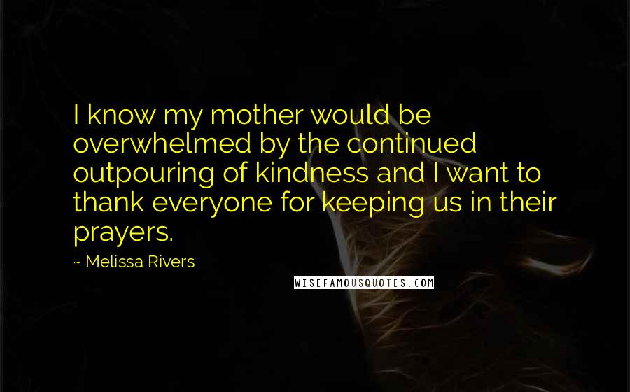 Melissa Rivers Quotes: I know my mother would be overwhelmed by the continued outpouring of kindness and I want to thank everyone for keeping us in their prayers.