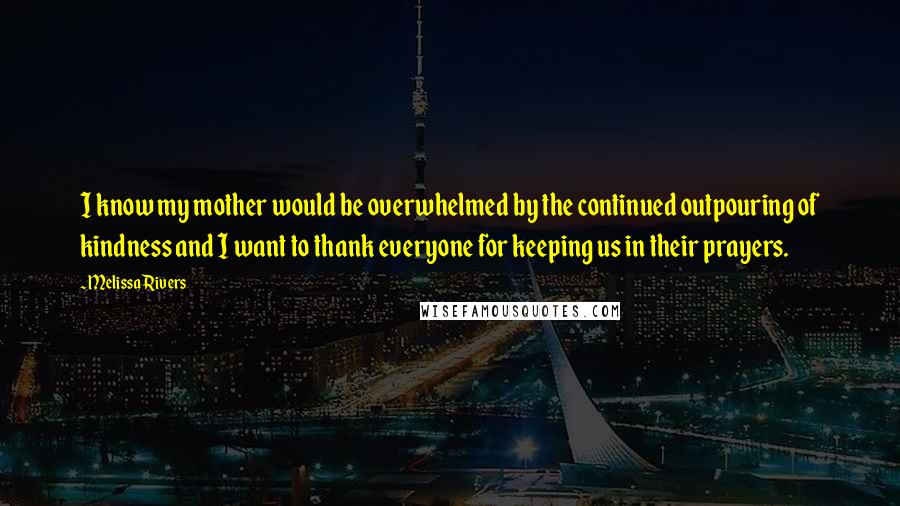 Melissa Rivers Quotes: I know my mother would be overwhelmed by the continued outpouring of kindness and I want to thank everyone for keeping us in their prayers.