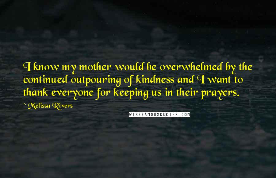 Melissa Rivers Quotes: I know my mother would be overwhelmed by the continued outpouring of kindness and I want to thank everyone for keeping us in their prayers.