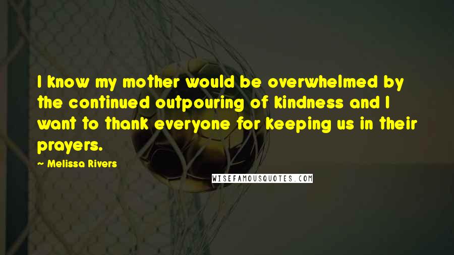 Melissa Rivers Quotes: I know my mother would be overwhelmed by the continued outpouring of kindness and I want to thank everyone for keeping us in their prayers.