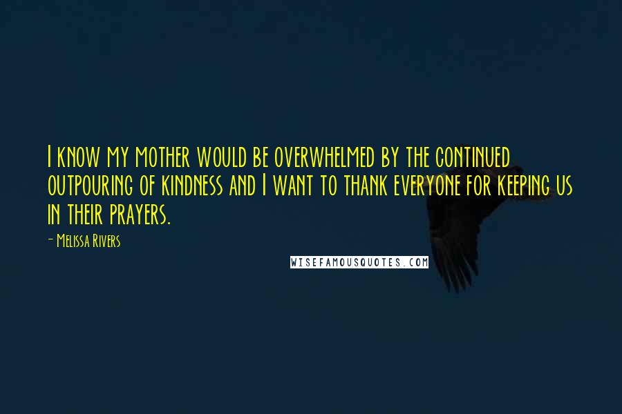 Melissa Rivers Quotes: I know my mother would be overwhelmed by the continued outpouring of kindness and I want to thank everyone for keeping us in their prayers.