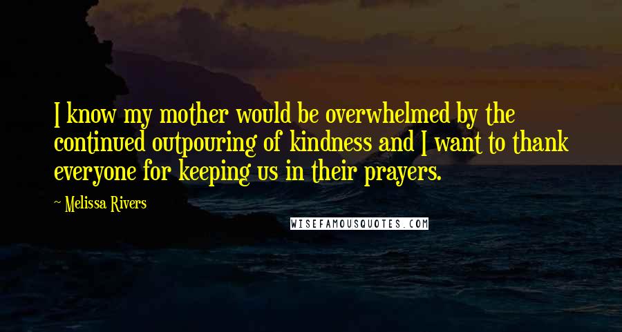 Melissa Rivers Quotes: I know my mother would be overwhelmed by the continued outpouring of kindness and I want to thank everyone for keeping us in their prayers.