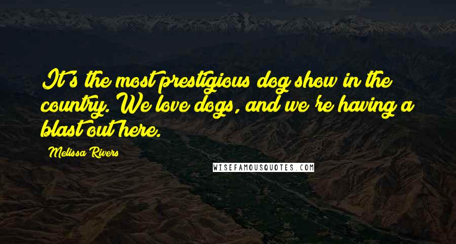 Melissa Rivers Quotes: It's the most prestigious dog show in the country. We love dogs, and we're having a blast out here.