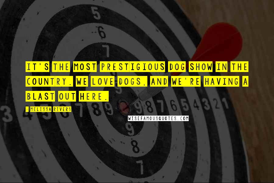 Melissa Rivers Quotes: It's the most prestigious dog show in the country. We love dogs, and we're having a blast out here.