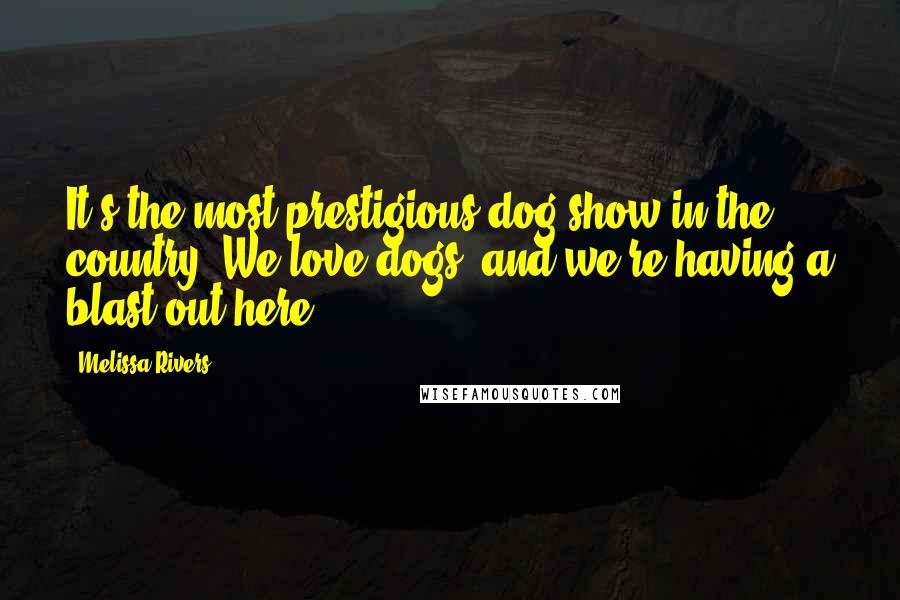 Melissa Rivers Quotes: It's the most prestigious dog show in the country. We love dogs, and we're having a blast out here.