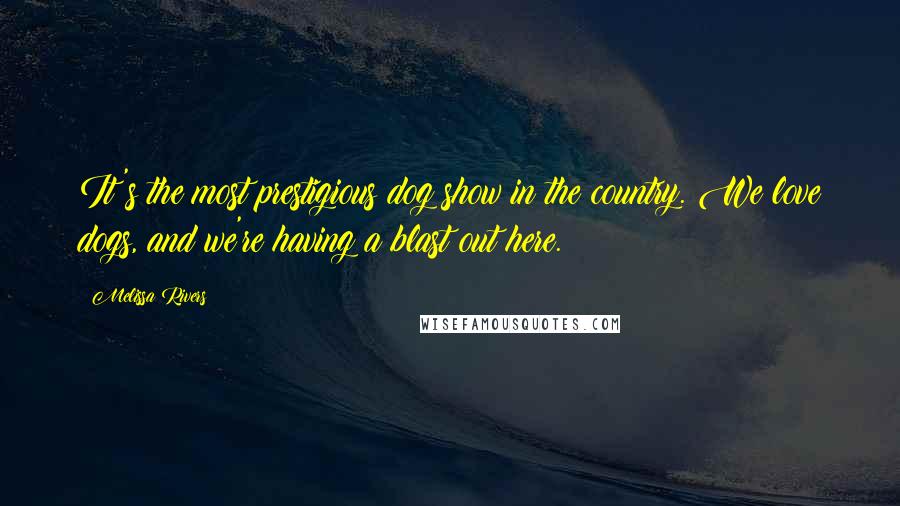 Melissa Rivers Quotes: It's the most prestigious dog show in the country. We love dogs, and we're having a blast out here.