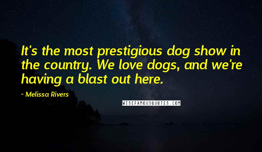 Melissa Rivers Quotes: It's the most prestigious dog show in the country. We love dogs, and we're having a blast out here.