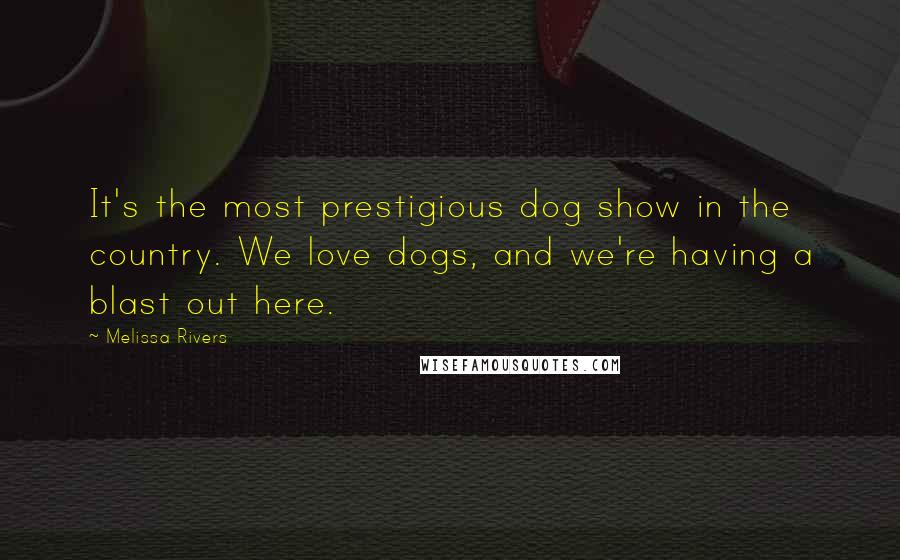 Melissa Rivers Quotes: It's the most prestigious dog show in the country. We love dogs, and we're having a blast out here.