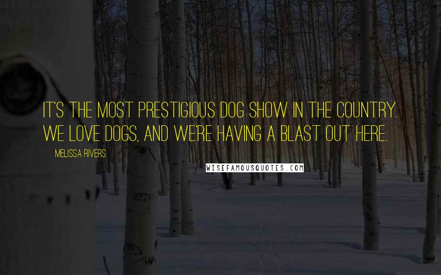 Melissa Rivers Quotes: It's the most prestigious dog show in the country. We love dogs, and we're having a blast out here.