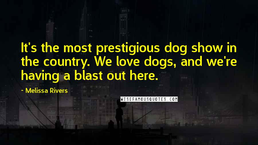 Melissa Rivers Quotes: It's the most prestigious dog show in the country. We love dogs, and we're having a blast out here.