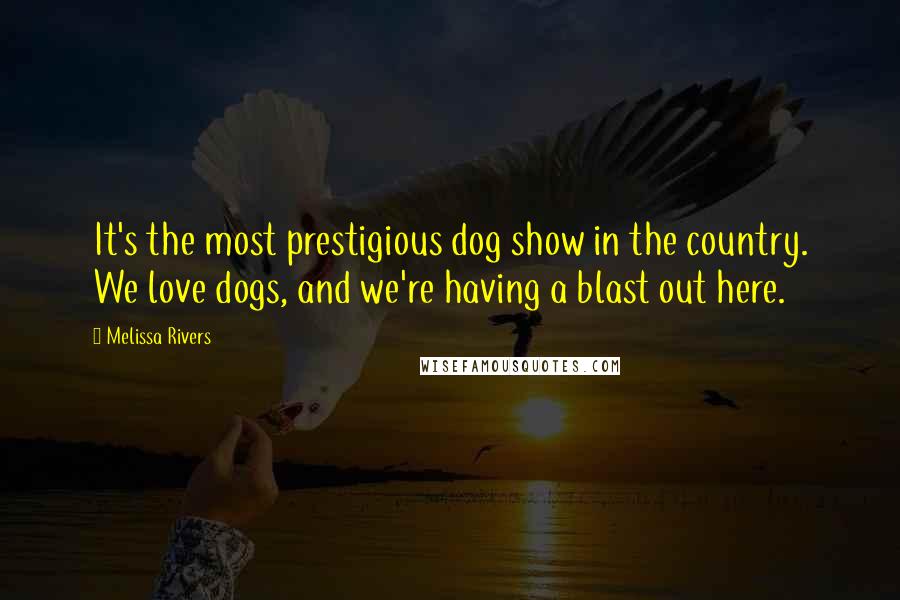 Melissa Rivers Quotes: It's the most prestigious dog show in the country. We love dogs, and we're having a blast out here.