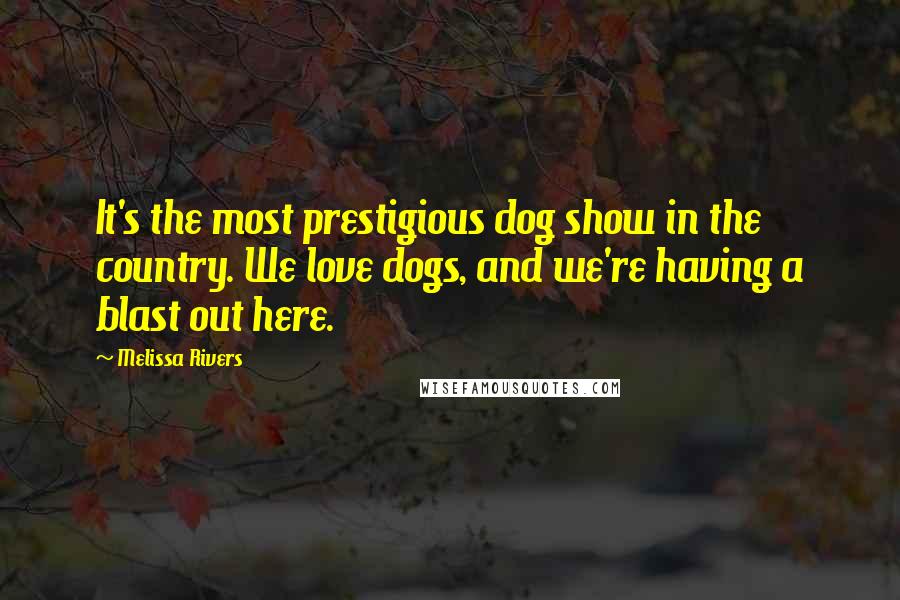 Melissa Rivers Quotes: It's the most prestigious dog show in the country. We love dogs, and we're having a blast out here.
