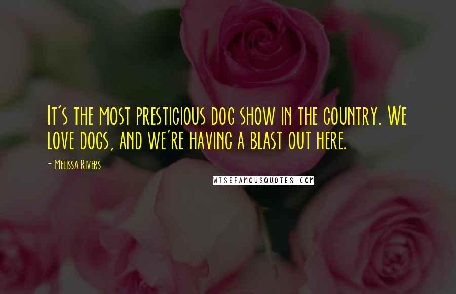 Melissa Rivers Quotes: It's the most prestigious dog show in the country. We love dogs, and we're having a blast out here.