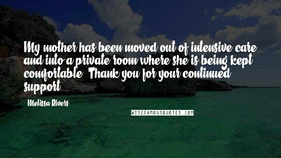 Melissa Rivers Quotes: My mother has been moved out of intensive care and into a private room where she is being kept comfortable. Thank you for your continued support.
