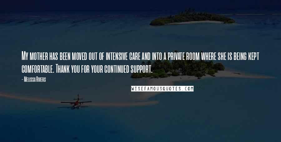 Melissa Rivers Quotes: My mother has been moved out of intensive care and into a private room where she is being kept comfortable. Thank you for your continued support.