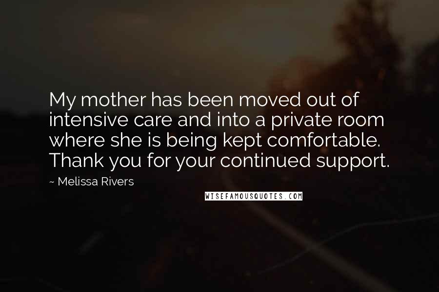 Melissa Rivers Quotes: My mother has been moved out of intensive care and into a private room where she is being kept comfortable. Thank you for your continued support.