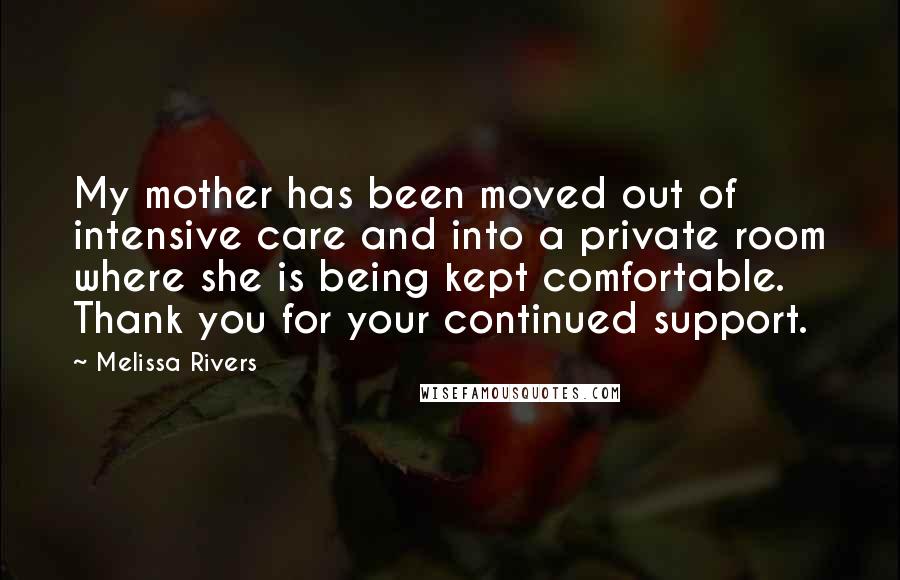 Melissa Rivers Quotes: My mother has been moved out of intensive care and into a private room where she is being kept comfortable. Thank you for your continued support.