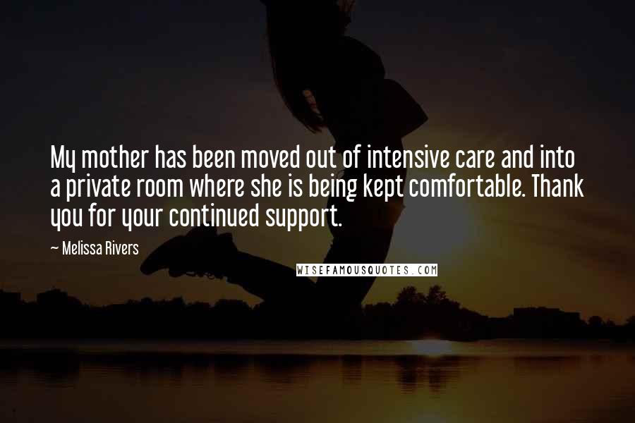 Melissa Rivers Quotes: My mother has been moved out of intensive care and into a private room where she is being kept comfortable. Thank you for your continued support.