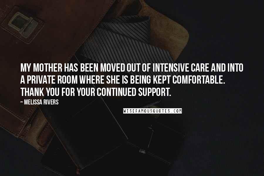 Melissa Rivers Quotes: My mother has been moved out of intensive care and into a private room where she is being kept comfortable. Thank you for your continued support.