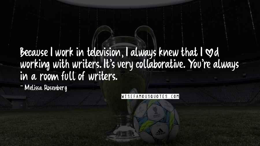 Melissa Rosenberg Quotes: Because I work in television, I always knew that I loved working with writers. It's very collaborative. You're always in a room full of writers.