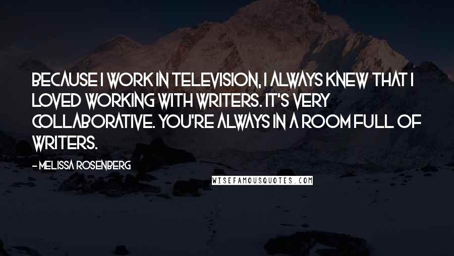 Melissa Rosenberg Quotes: Because I work in television, I always knew that I loved working with writers. It's very collaborative. You're always in a room full of writers.