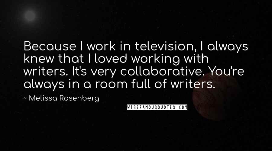 Melissa Rosenberg Quotes: Because I work in television, I always knew that I loved working with writers. It's very collaborative. You're always in a room full of writers.